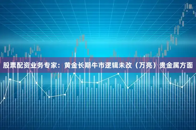 股票配资业务专家:黄金长期牛市逻辑未改(万亮)贵金属方面