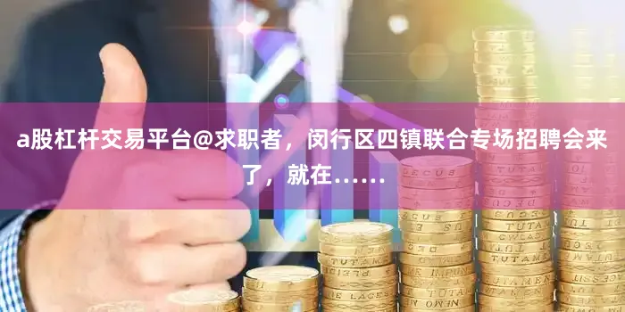 a股杠杆交易平台@求职者，闵行区四镇联合专场招聘会来了，就在……
