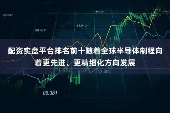 配资实盘平台排名前十随着全球半导体制程向着更先进、更精细化方向发展