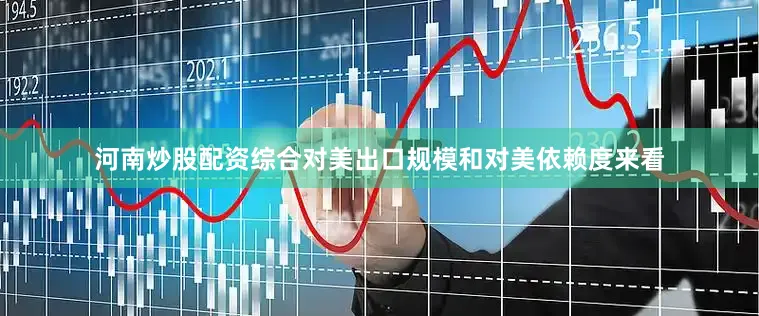河南炒股配资综合对美出口规模和对美依赖度来看