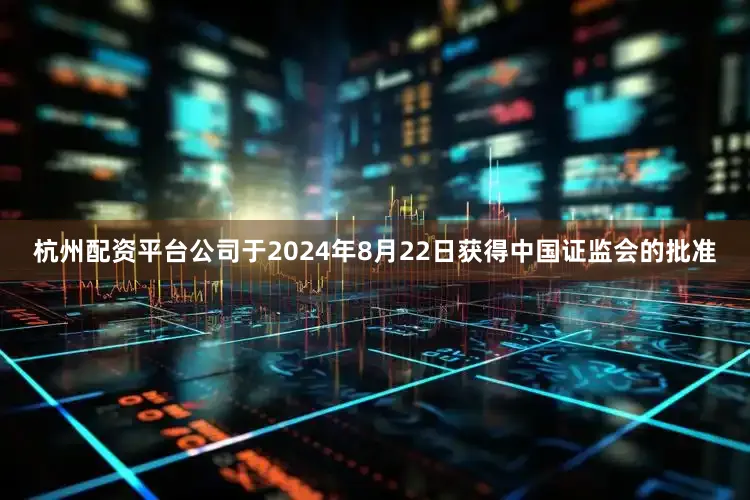 杭州配资平台公司于2024年8月22日获得中国证监会的批准