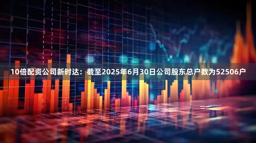 10倍配资公司新时达：截至2025年6月30日公司股东总户数为52506户
