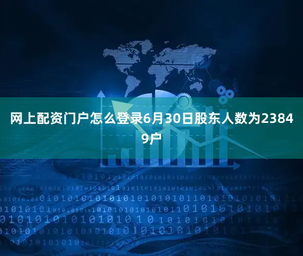 网上配资门户怎么登录6月30日股东人数为23849户