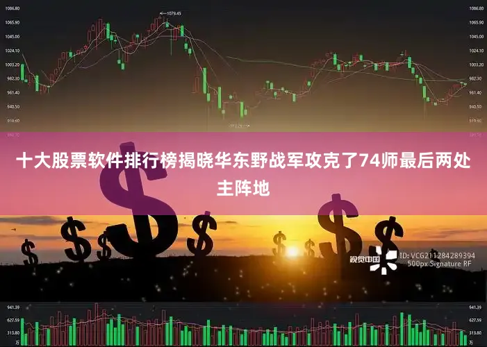 十大股票软件排行榜揭晓华东野战军攻克了74师最后两处主阵地