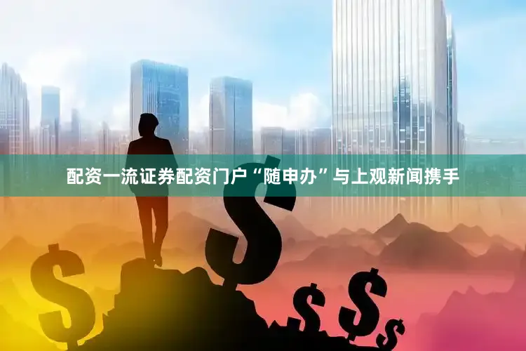 配资一流证券配资门户“随申办”与上观新闻携手