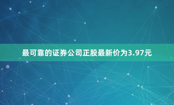 最可靠的证券公司正股最新价为3.97元