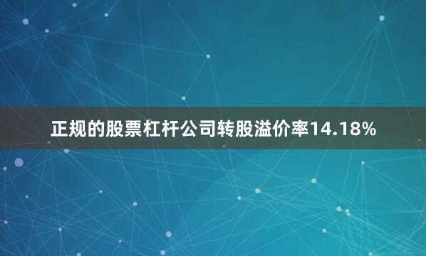 正规的股票杠杆公司转股溢价率14.18%