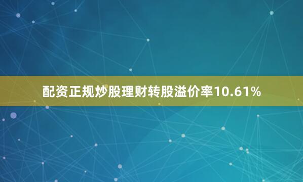 配资正规炒股理财转股溢价率10.61%