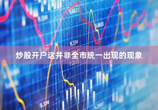 炒股开户这并非全市统一出现的现象