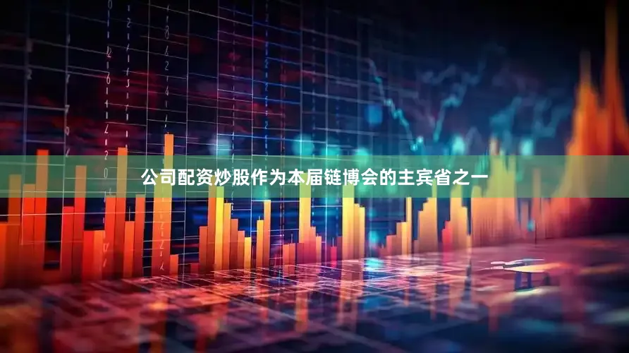 公司配资炒股　　作为本届链博会的主宾省之一