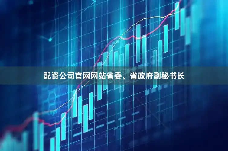 配资公司官网网站省委、省政府副秘书长