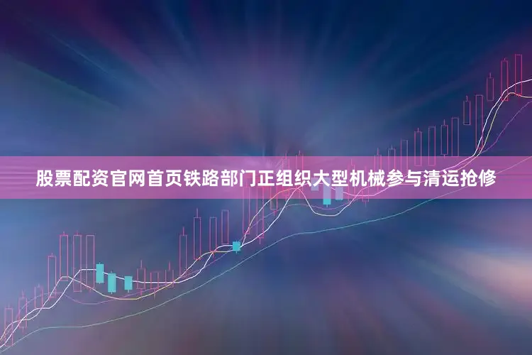 股票配资官网首页铁路部门正组织大型机械参与清运抢修