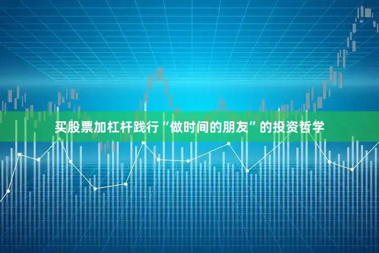 买股票加杠杆践行“做时间的朋友”的投资哲学