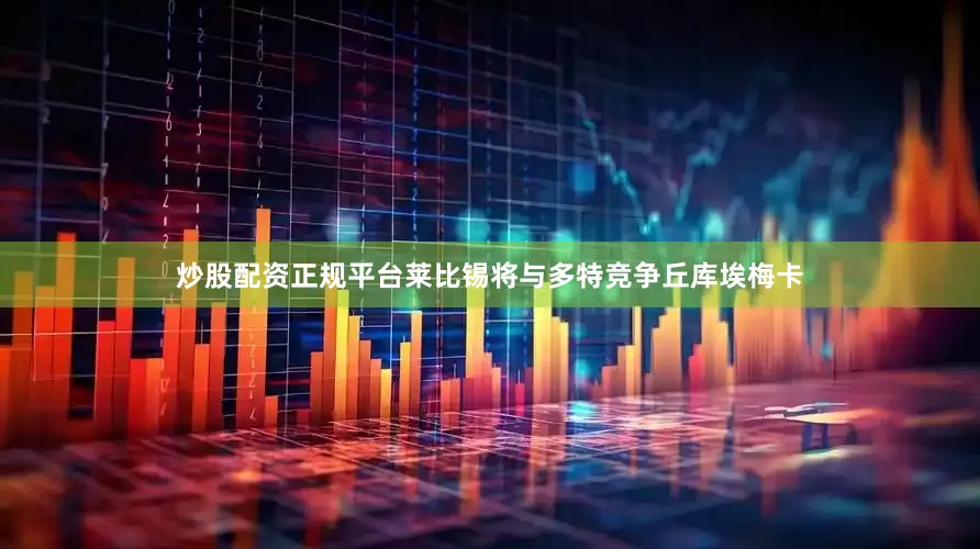 炒股配资正规平台莱比锡将与多特竞争丘库埃梅卡