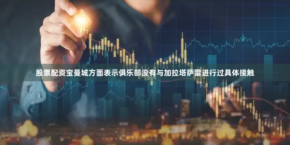 股票配资宝曼城方面表示俱乐部没有与加拉塔萨雷进行过具体接触