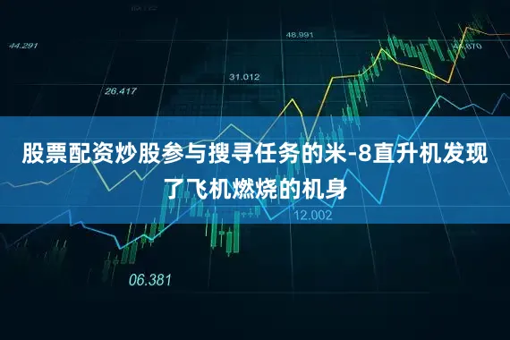 股票配资炒股参与搜寻任务的米-8直升机发现了飞机燃烧的机身