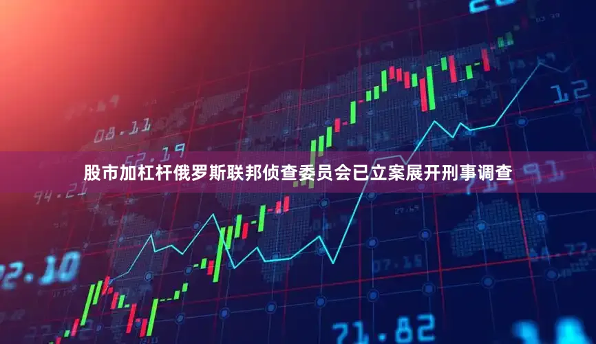 股市加杠杆俄罗斯联邦侦查委员会已立案展开刑事调查