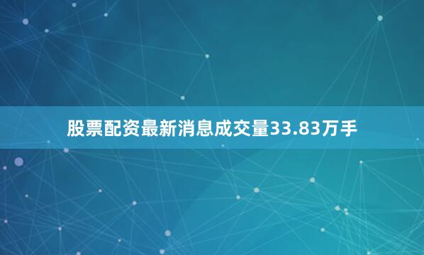 股票配资最新消息成交量33.83万手