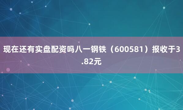 现在还有实盘配资吗八一钢铁(600581)报收于3.82元