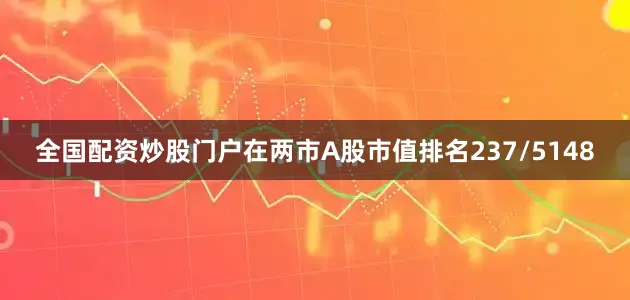 全国配资炒股门户在两市A股市值排名237/5148