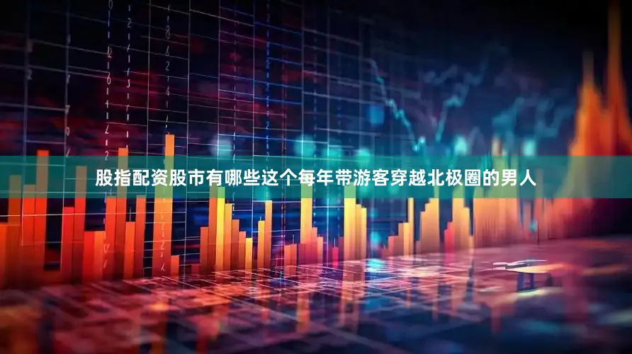 股指配资股市有哪些这个每年带游客穿越北极圈的男人