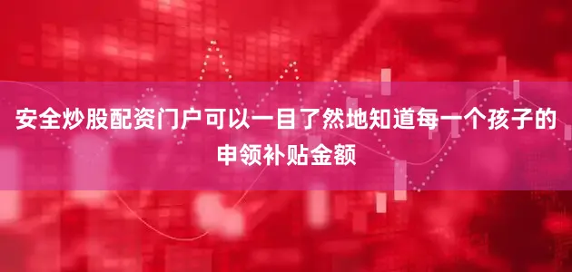 安全炒股配资门户可以一目了然地知道每一个孩子的申领补贴金额