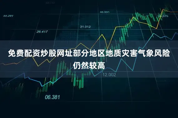 免费配资炒股网址部分地区地质灾害气象风险仍然较高