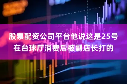 股票配资公司平台他说这是25号在台球厅消费后被副店长打的