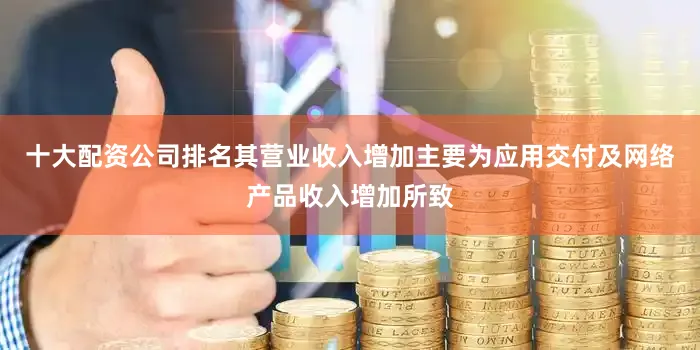 十大配资公司排名其营业收入增加主要为应用交付及网络产品收入增加所致