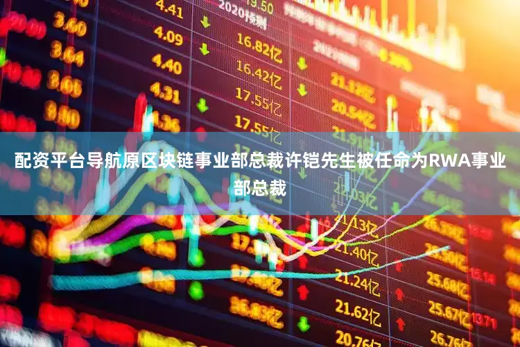 配资平台导航原区块链事业部总裁许铠先生被任命为RWA事业部总裁