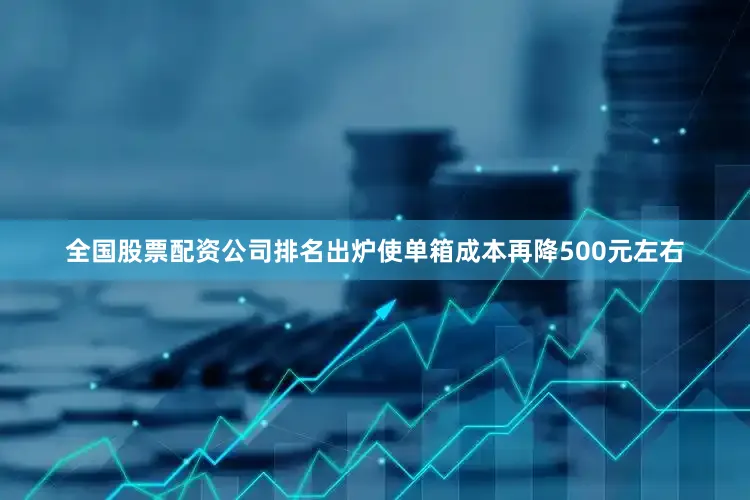 全国股票配资公司排名出炉使单箱成本再降500元左右