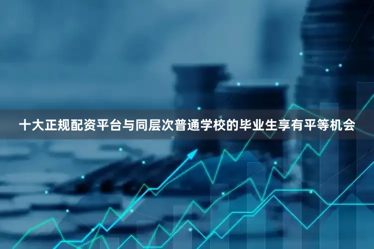 十大正规配资平台与同层次普通学校的毕业生享有平等机会