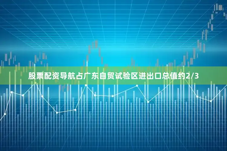 股票配资导航占广东自贸试验区进出口总值约2/3
