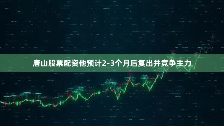 唐山股票配资他预计2-3个月后复出并竞争主力