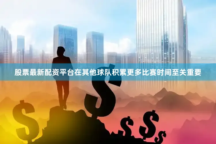 股票最新配资平台在其他球队积累更多比赛时间至关重要