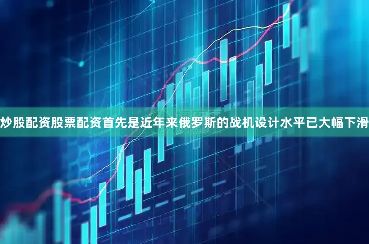 炒股配资股票配资首先是近年来俄罗斯的战机设计水平已大幅下滑