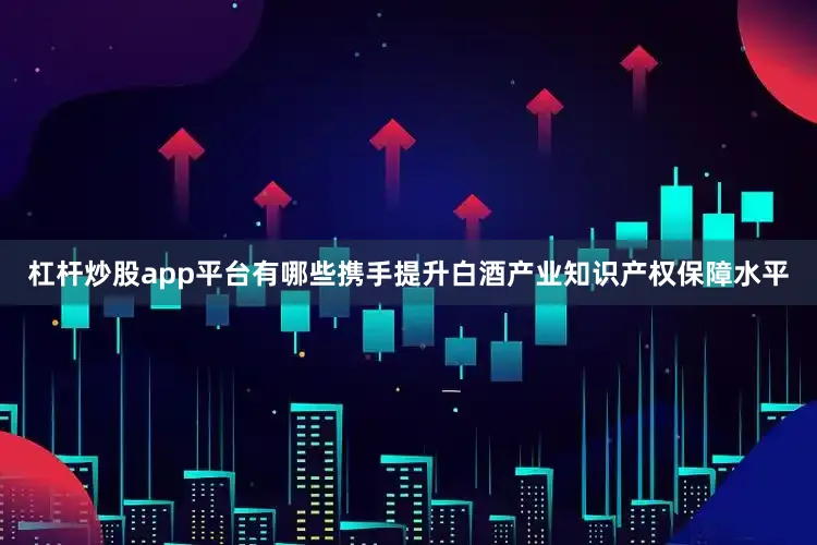 杠杆炒股app平台有哪些携手提升白酒产业知识产权保障水平