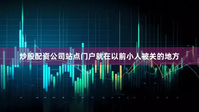 炒股配资公司站点门户就在以前小人被关的地方