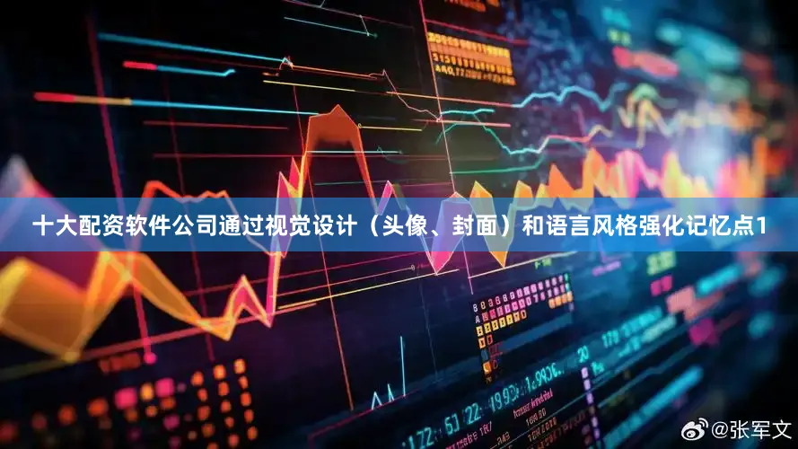 十大配资软件公司通过视觉设计（头像、封面）和语言风格强化记忆点1