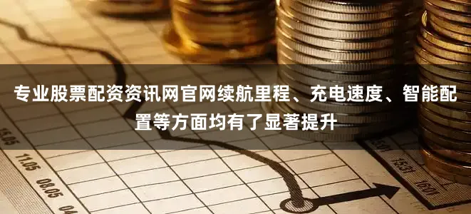 专业股票配资资讯网官网续航里程、充电速度、智能配置等方面均有了显著提升