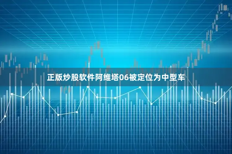 正版炒股软件阿维塔06被定位为中型车
