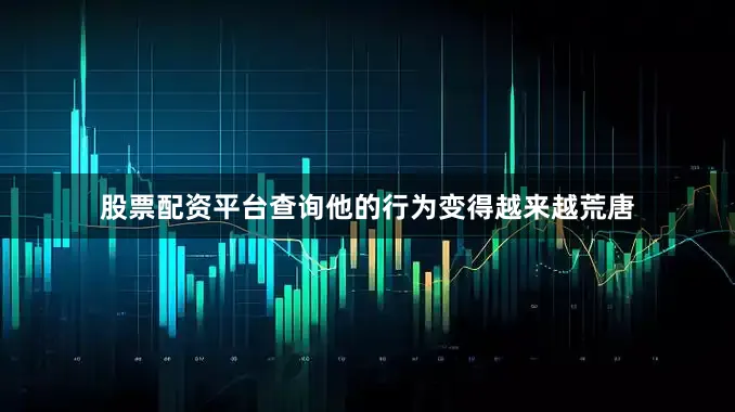 股票配资平台查询他的行为变得越来越荒唐