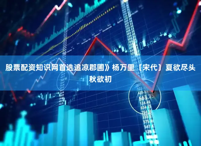 股票配资知识网首选追凉郡圃》杨万里〔宋代〕夏欲尽头秋欲初