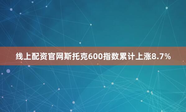 线上配资官网斯托克600指数累计上涨8.7%