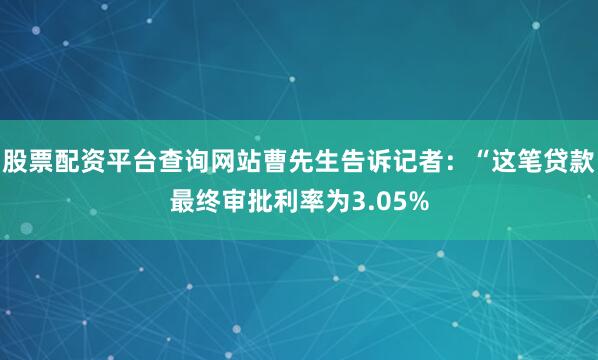 股票配资平台查询网站曹先生告诉记者：“这笔贷款最终审批利率为3.05%