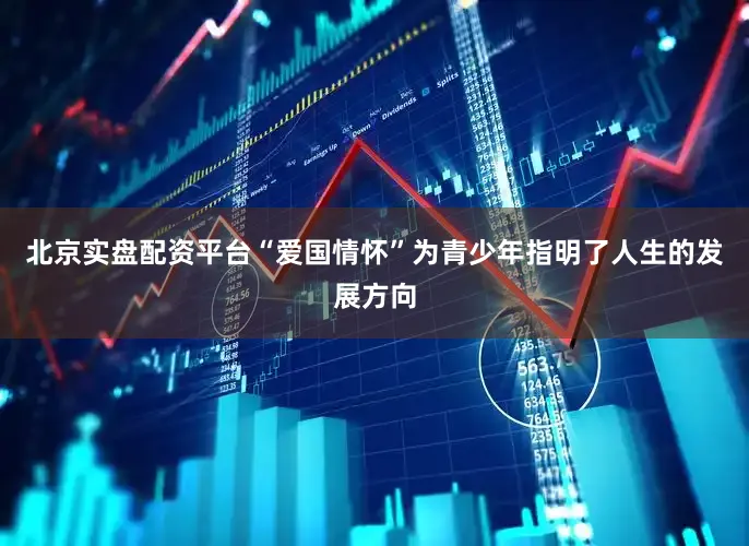 北京实盘配资平台“爱国情怀”为青少年指明了人生的发展方向