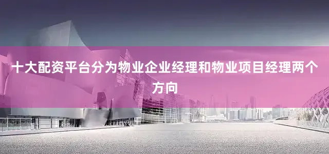 十大配资平台分为物业企业经理和物业项目经理两个方向