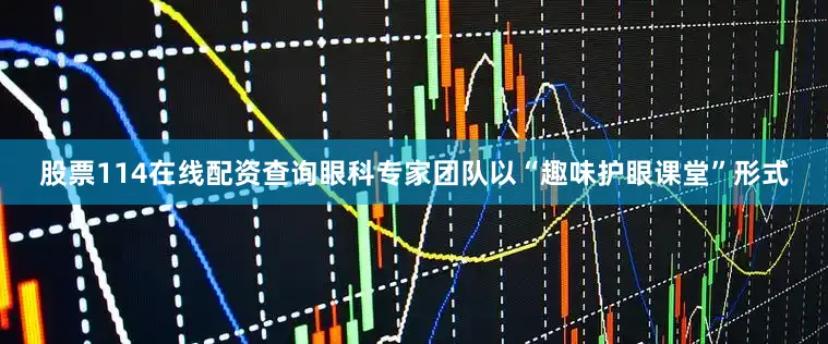 股票114在线配资查询眼科专家团队以“趣味护眼课堂”形式