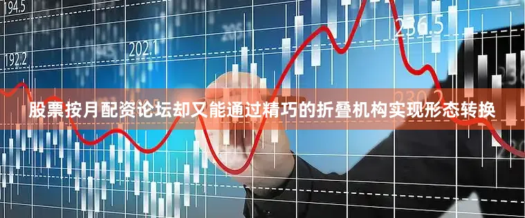 股票按月配资论坛却又能通过精巧的折叠机构实现形态转换