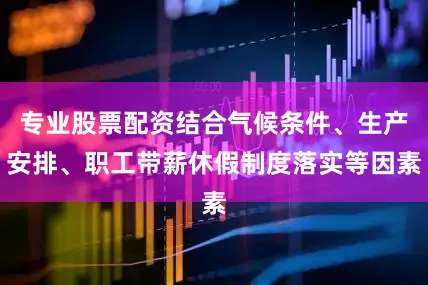 专业股票配资结合气候条件、生产安排、职工带薪休假制度落实等因素